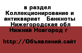  в раздел : Коллекционирование и антиквариат » Банкноты . Нижегородская обл.,Нижний Новгород г.
